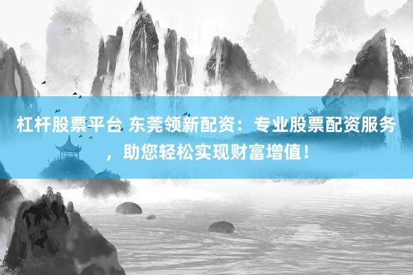 杠杆股票平台 东莞领新配资：专业股票配资服务，助您轻松实现财富增值！