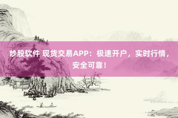 炒股软件 现货交易APP：极速开户，实时行情，安全可靠！