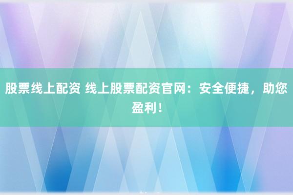 股票线上配资 线上股票配资官网：安全便捷，助您盈利！