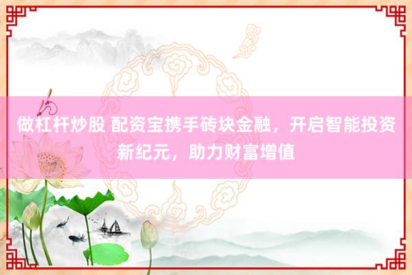 做杠杆炒股 配资宝携手砖块金融，开启智能投资新纪元，助力财富增值
