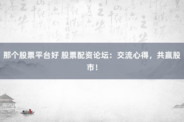 那个股票平台好 股票配资论坛：交流心得，共赢股市！