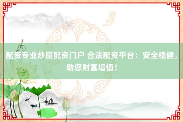 配资专业炒股配资门户 合法配资平台：安全稳健，助您财富增值！