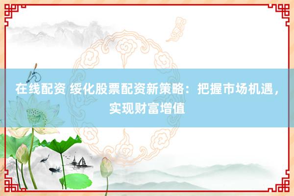 在线配资 绥化股票配资新策略：把握市场机遇，实现财富增值
