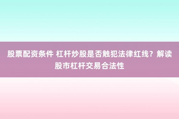 股票配资条件 杠杆炒股是否触犯法律红线？解读股市杠杆交易合法性