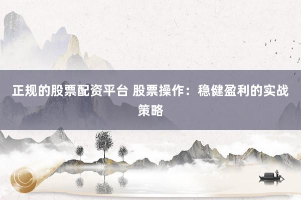 正规的股票配资平台 股票操作：稳健盈利的实战策略