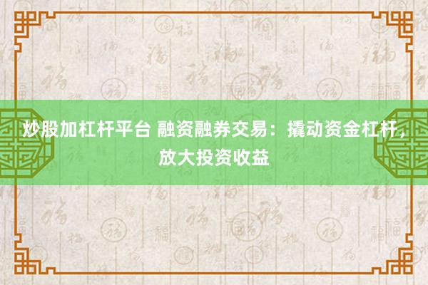 炒股加杠杆平台 融资融券交易：撬动资金杠杆，放大投资收益