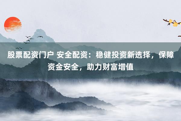 股票配资门户 安全配资：稳健投资新选择，保障资金安全，助力财富增值