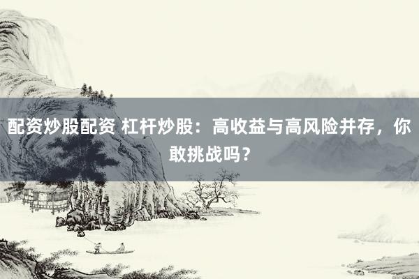 配资炒股配资 杠杆炒股：高收益与高风险并存，你敢挑战吗？