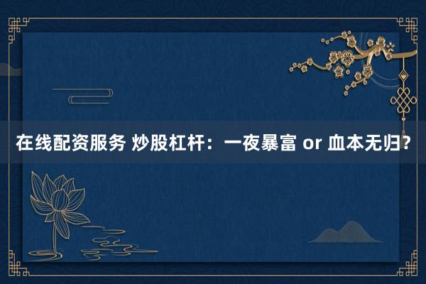 在线配资服务 炒股杠杆：一夜暴富 or 血本无归？