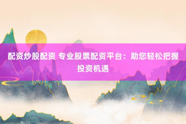 配资炒股配资 专业股票配资平台：助您轻松把握投资机遇