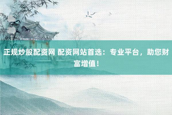 正规炒股配资网 配资网站首选：专业平台，助您财富增值！