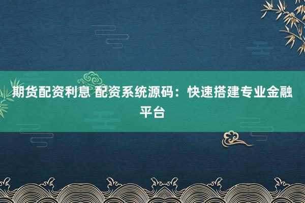 期货配资利息 配资系统源码：快速搭建专业金融平台