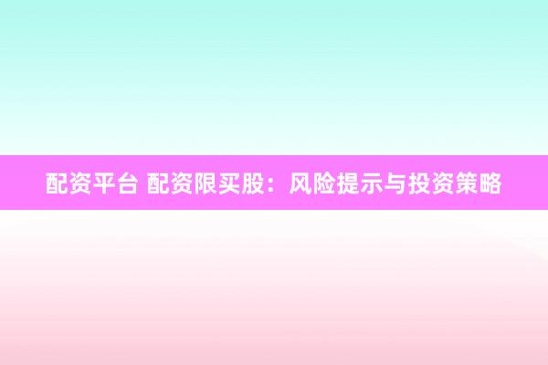 配资平台 配资限买股：风险提示与投资策略