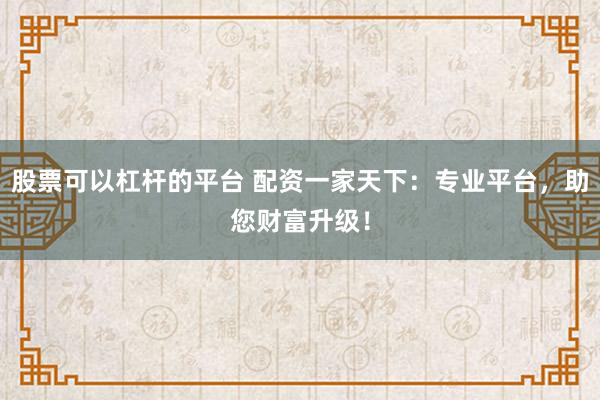 股票可以杠杆的平台 配资一家天下：专业平台，助您财富升级！