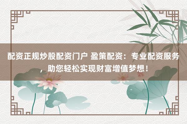 配资正规炒股配资门户 盈策配资：专业配资服务，助您轻松实现财富增值梦想！