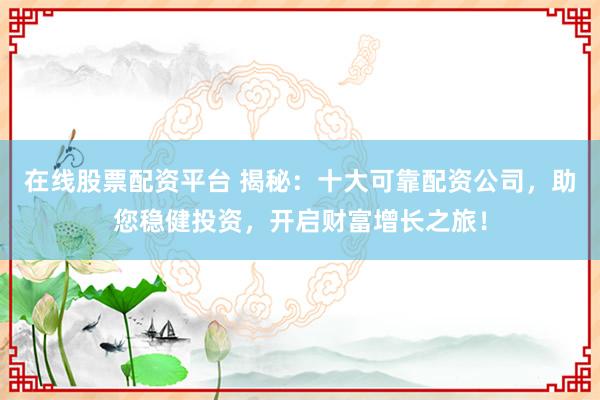 在线股票配资平台 揭秘：十大可靠配资公司，助您稳健投资，开启财富增长之旅！
