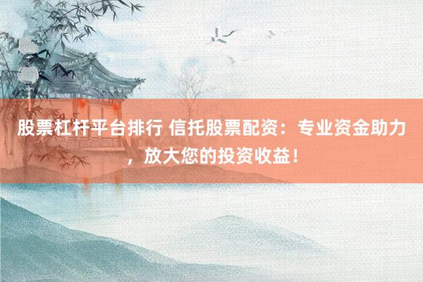 股票杠杆平台排行 信托股票配资：专业资金助力，放大您的投资收益！