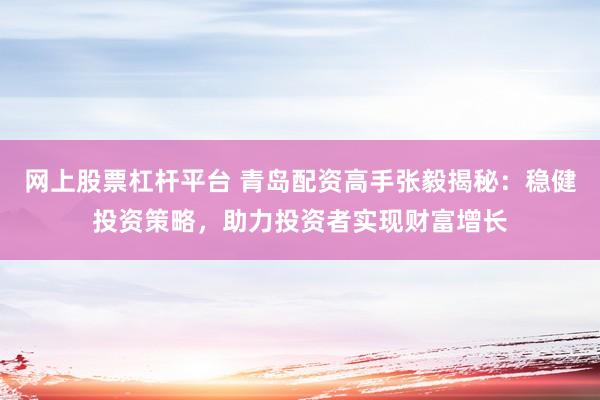 网上股票杠杆平台 青岛配资高手张毅揭秘：稳健投资策略，助力投资者实现财富增长