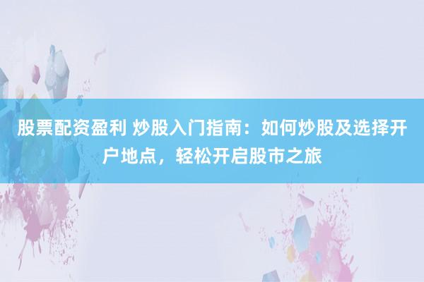 股票配资盈利 炒股入门指南：如何炒股及选择开户地点，轻松开启股市之旅