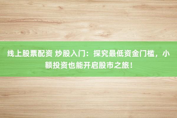 线上股票配资 炒股入门：探究最低资金门槛，小额投资也能开启股市之旅！