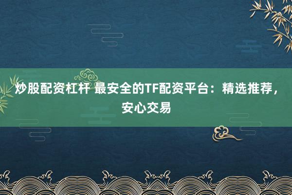 炒股配资杠杆 最安全的TF配资平台：精选推荐，安心交易
