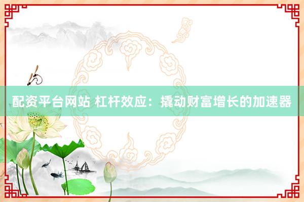 配资平台网站 杠杆效应：撬动财富增长的加速器