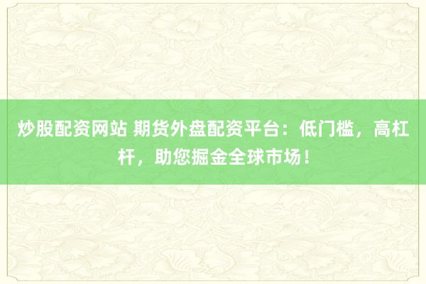 炒股配资网站 期货外盘配资平台：低门槛，高杠杆，助您掘金全球市场！