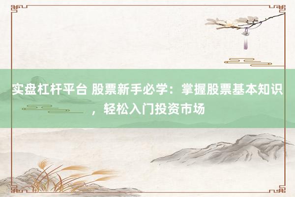实盘杠杆平台 股票新手必学：掌握股票基本知识，轻松入门投资市场