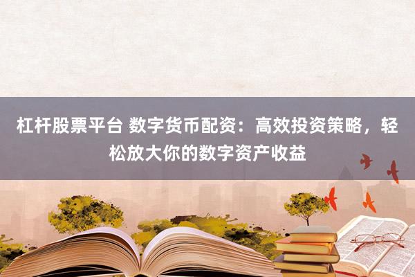 杠杆股票平台 数字货币配资：高效投资策略，轻松放大你的数字资产收益