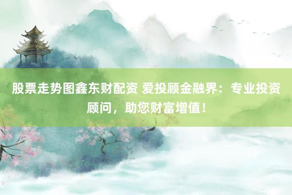股票走势图鑫东财配资 爱投顾金融界：专业投资顾问，助您财富增值！