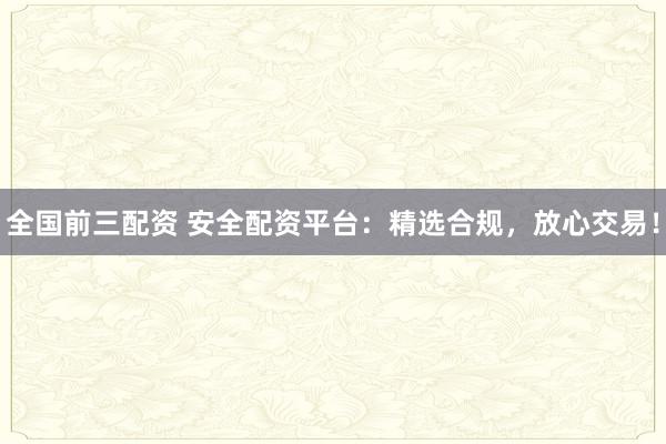 全国前三配资 安全配资平台：精选合规，放心交易！