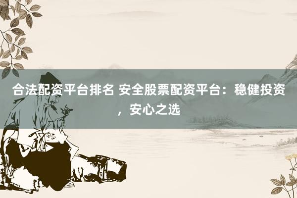 合法配资平台排名 安全股票配资平台：稳健投资，安心之选