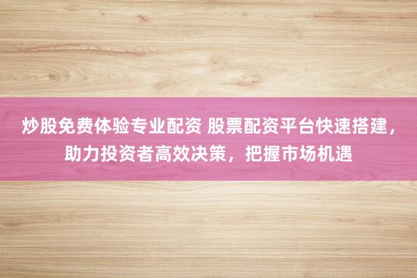炒股免费体验专业配资 股票配资平台快速搭建，助力投资者高效决策，把握市场机遇