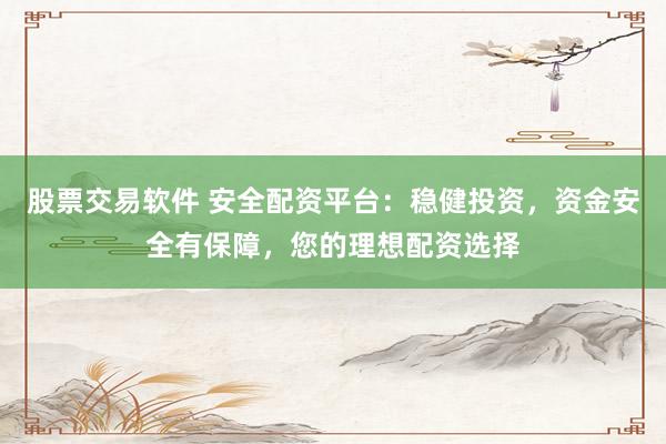 股票交易软件 安全配资平台：稳健投资，资金安全有保障，您的理想配资选择