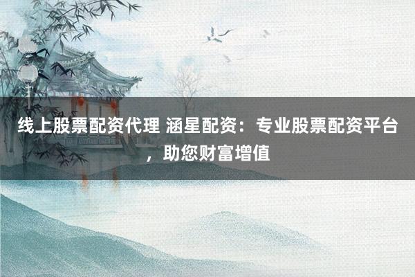 线上股票配资代理 涵星配资：专业股票配资平台，助您财富增值