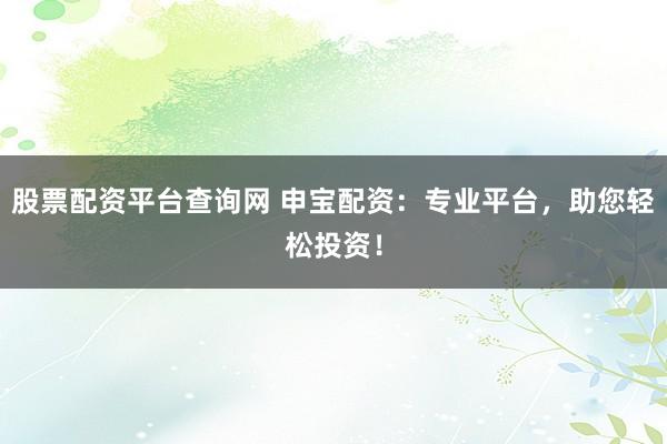 股票配资平台查询网 申宝配资：专业平台，助您轻松投资！