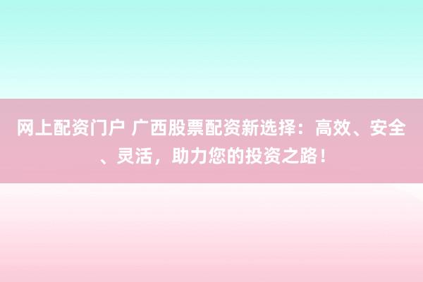 网上配资门户 广西股票配资新选择：高效、安全、灵活，助力您的投资之路！