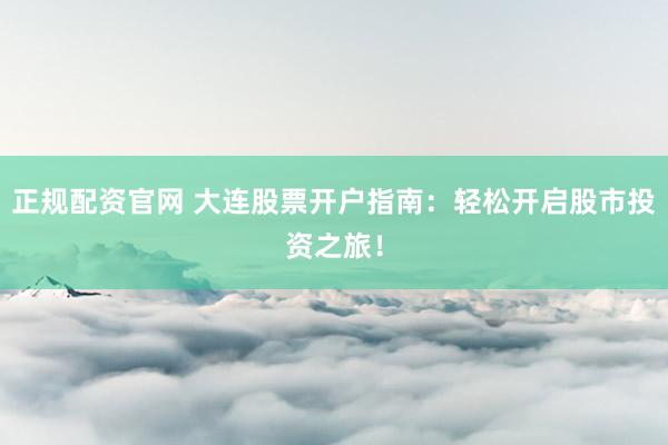 正规配资官网 大连股票开户指南：轻松开启股市投资之旅！