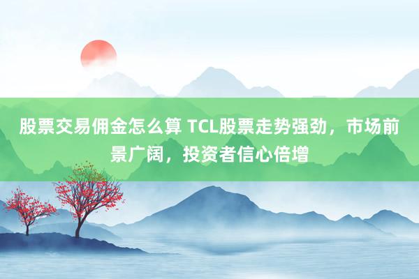 股票交易佣金怎么算 TCL股票走势强劲，市场前景广阔，投资者信心倍增