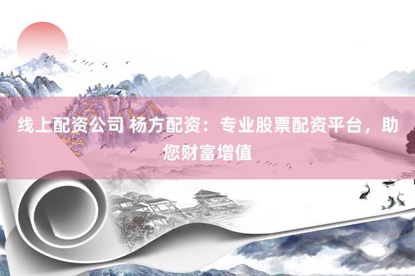 线上配资公司 杨方配资：专业股票配资平台，助您财富增值