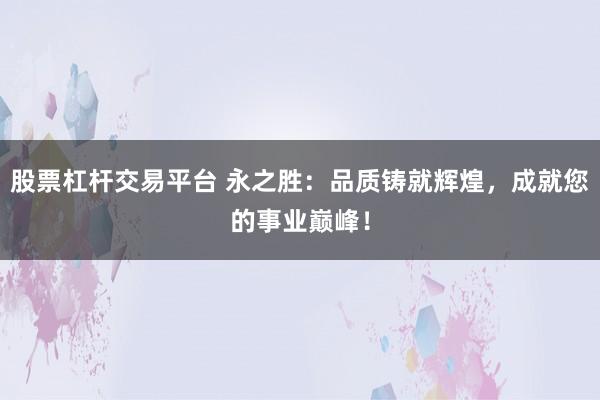 股票杠杆交易平台 永之胜：品质铸就辉煌，成就您的事业巅峰！