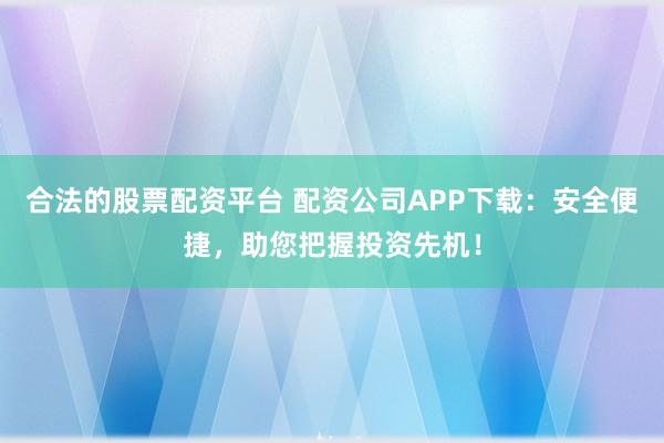 合法的股票配资平台 配资公司APP下载：安全便捷，助您把握投资先机！