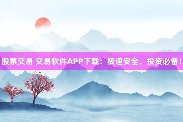股票交易 交易软件APP下载：极速安全，投资必备！