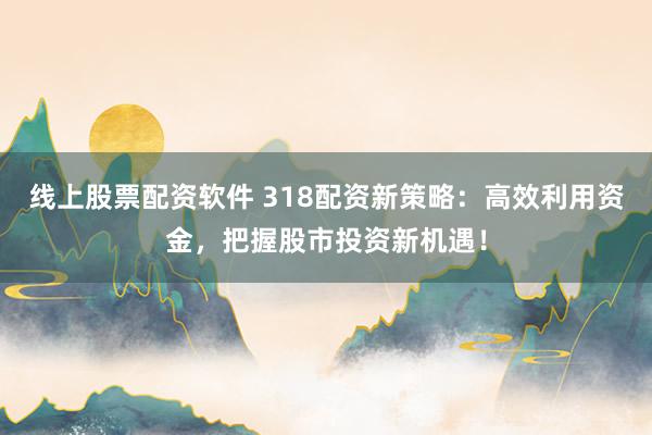 线上股票配资软件 318配资新策略：高效利用资金，把握股市投资新机遇！
