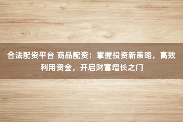 合法配资平台 商品配资：掌握投资新策略，高效利用资金，开启财富增长之门