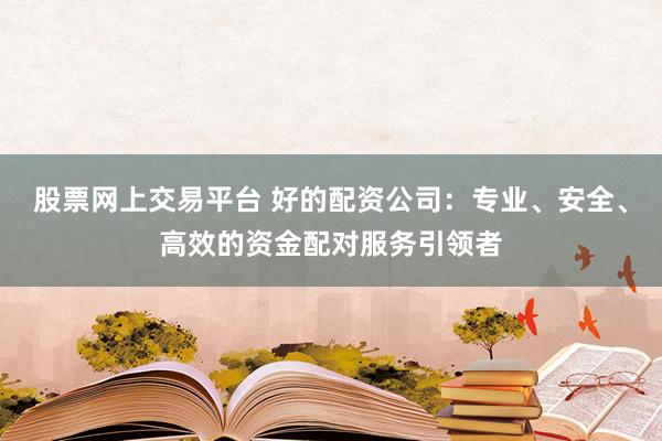 股票网上交易平台 好的配资公司：专业、安全、高效的资金配对服务引领者
