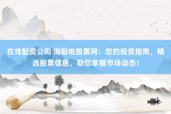 在线配资公司 淘股啦股票网：您的投资指南，精选股票信息，助您掌握市场动态！