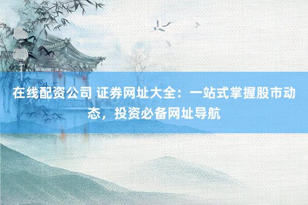 在线配资公司 证券网址大全：一站式掌握股市动态，投资必备网址导航