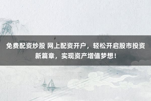 免费配资炒股 网上配资开户，轻松开启股市投资新篇章，实现资产增值梦想！