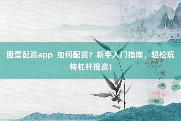 股票配资app  如何配资？新手入门指南，轻松玩转杠杆投资！